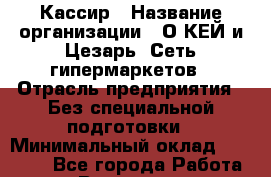 Кассир › Название организации ­ О*КЕЙ и Цезарь, Сеть гипермаркетов › Отрасль предприятия ­ Без специальной подготовки › Минимальный оклад ­ 20 000 - Все города Работа » Вакансии   